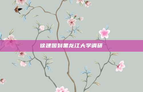 徐建国到黑龙江大学调研