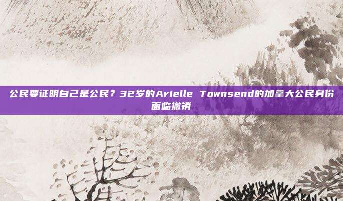 公民要证明自己是公民？32岁的Arielle Townsend的加拿大公民身份面临撤销