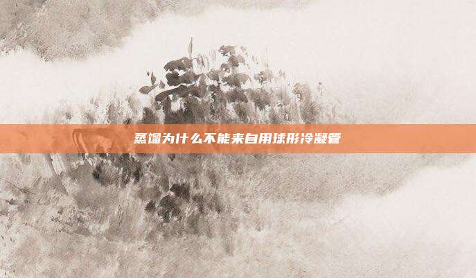 蒸馏为什么不能来自用球形冷凝管
