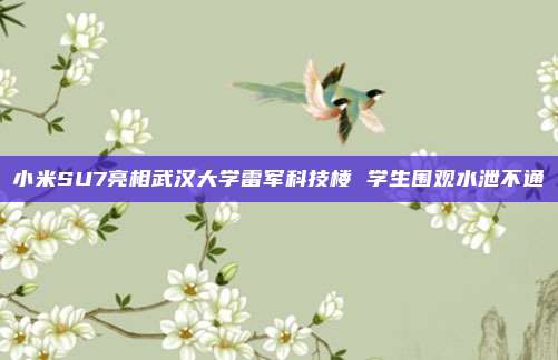 小米SU7亮相武汉大学雷军科技楼 学生围观水泄不通