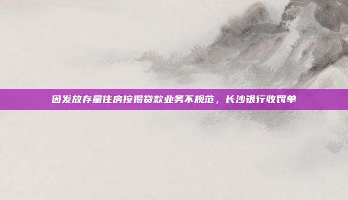 因发放存量住房按揭贷款业务不规范，长沙银行收罚单
