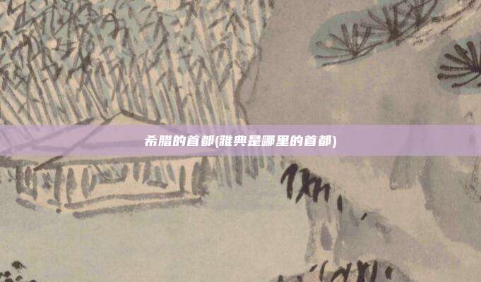 希腊的首都(雅典是哪里的首都)