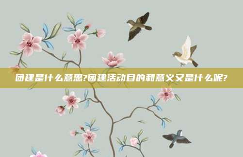 团建是什么意思?团建活动目的和意义又是什么呢?