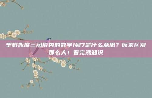 塑料瓶底三角形内的数字1到7是什么意思？原来区别那么大！看完涨知识