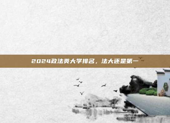 2024政法类大学排名，法大还是第一