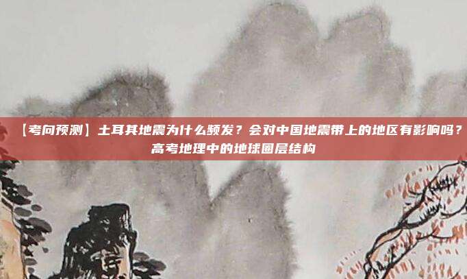 【考向预测】土耳其地震为什么频发？会对中国地震带上的地区有影响吗？高考地理中的地球圈层结构