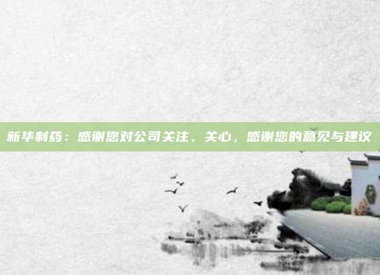 新华制药：感谢您对公司关注、关心，感谢您的意见与建议