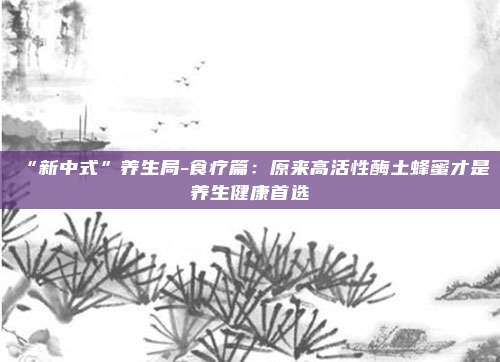 “新中式”养生局-食疗篇：原来高活性酶土蜂蜜才是养生健康首选