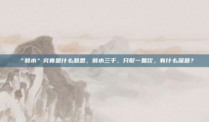 “弱水”究竟是什么意思,弱水三千,只取一瓢饮,有什么深意?