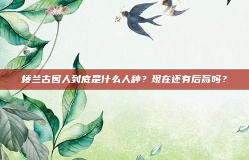 楼兰古国人到底是什么人种？现在还有后裔吗？