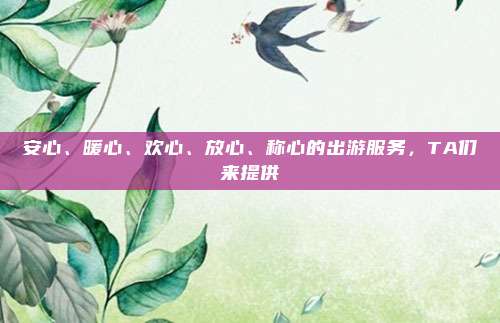 安心、暖心、欢心、放心、称心的出游服务，TA们来提供→