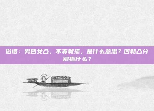 俗语：男凹女凸，不寡就孤，是什么意思？凹和凸分别指什么？