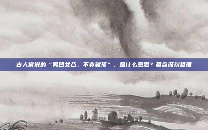 古人常说的“男凹女凸，不寡就孤”，是什么意思？蕴含深刻哲理