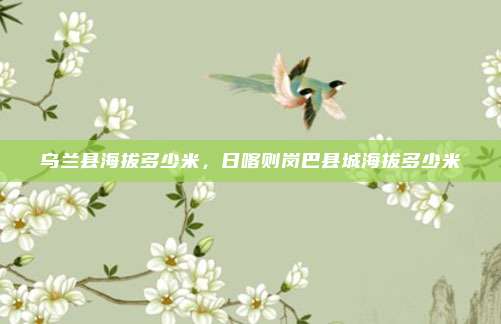 乌兰县海拔多少米,日喀则岗巴县城海拔多少米