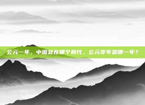 公元一年，中国处在哪个朝代，公元零年是哪一年？