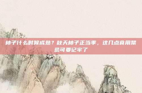 柿子什么时候成熟？秋天柿子正当季，这几点食用禁忌可要记牢了