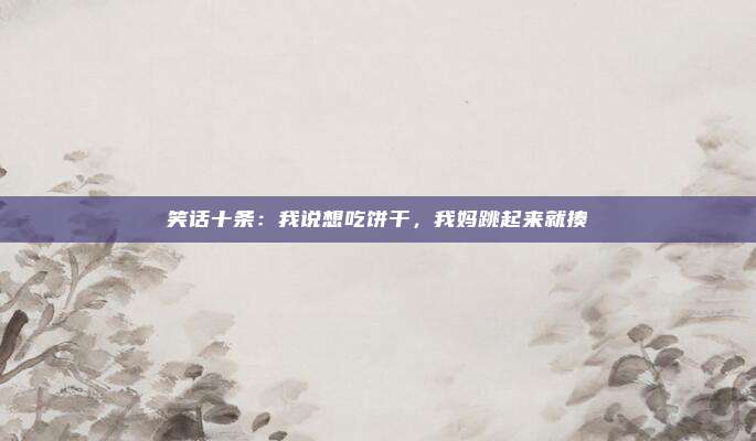 笑话十条：我说想吃饼干，我妈跳起来就揍