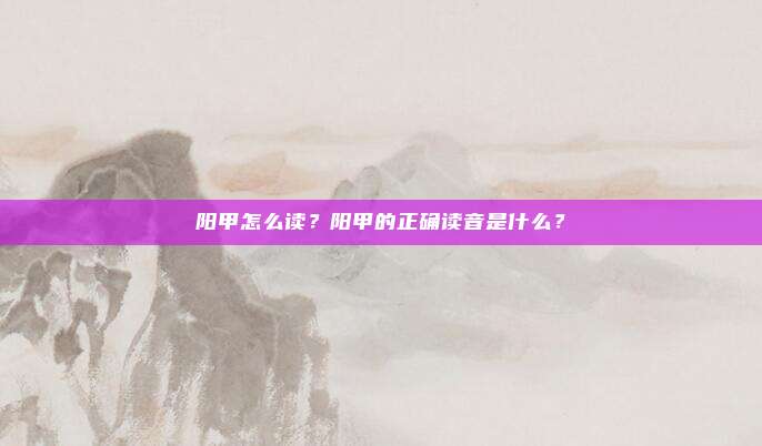 阳甲怎么读？阳甲的正确读音是什么？