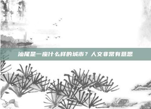 汕尾是一座什么样的城市？人文非常有意思