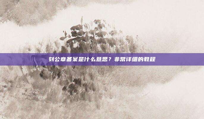 刻公章备案是什么意思？非常详细的教程