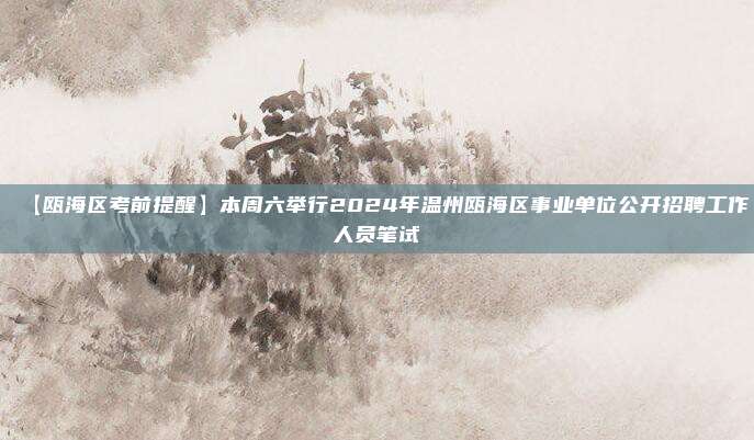 【瓯海区考前提醒】本周六举行2024年温州瓯海区事业单位公开招聘工作人员笔试