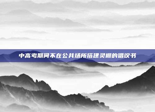 中高考期间不在公共场所搭建灵棚的倡议书