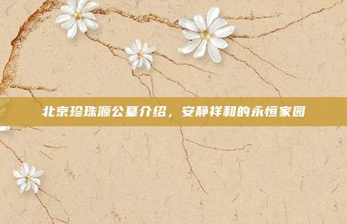 北京珍珠源公墓介绍，安静祥和的永恒家园