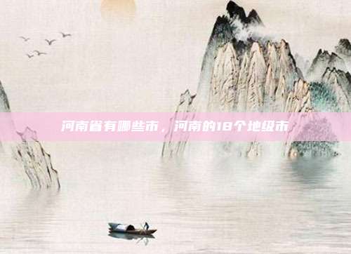 河南省有哪些市，河南的18个地级市