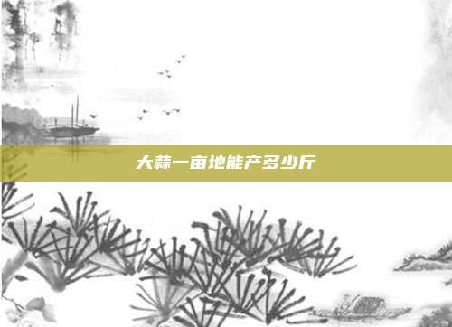 大蒜一亩地能产多少斤