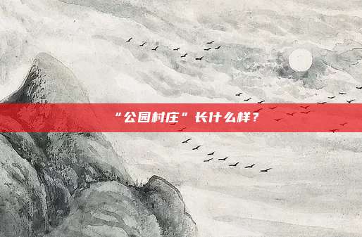 “公园村庄”长什么样？