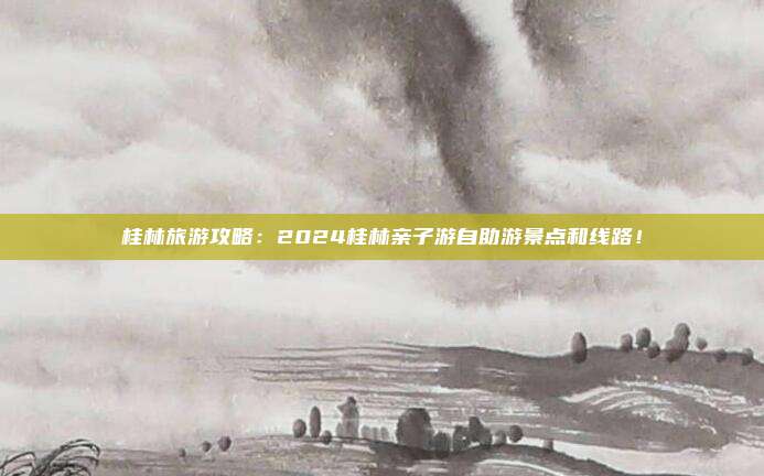 桂林旅游攻略：2024桂林亲子游自助游景点和线路！