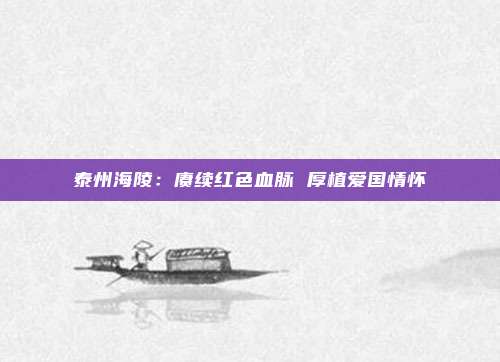 泰州海陵：赓续红色血脉 厚植爱国情怀