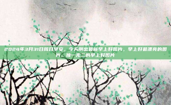2024年3月31日周日早安,今天刚出最新早上好图片,早上好最漂亮的图片,独一无二的早上好图片