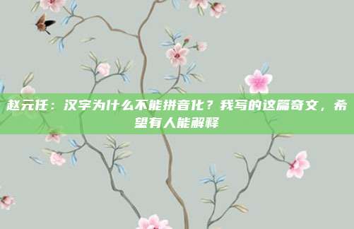 赵元任：汉字为什么不能拼音化？我写的这篇奇文，希望有人能解释