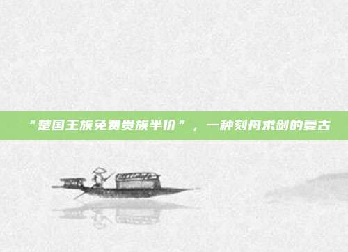 “楚国王族免费贵族半价”，一种刻舟求剑的复古