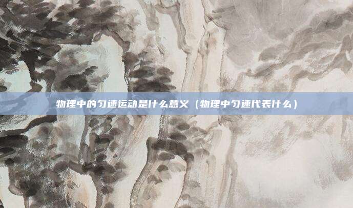物理中的匀速运动是什么意义（物理中匀速代表什么）