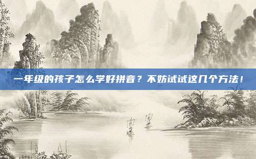 一年级的孩子怎么学好拼音？不妨试试这几个方法！