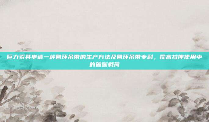 巨力索具申请一种圆环吊带的生产方法及圆环吊带专利，提高拉伸使用中的破断载荷