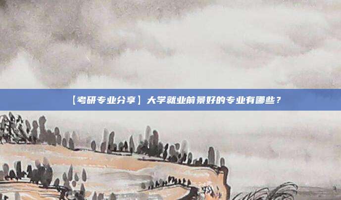 【考研专业分享】大学就业前景好的专业有哪些？