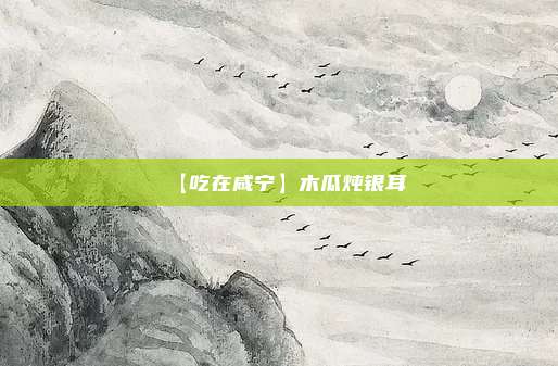 【吃在咸宁】木瓜炖银耳