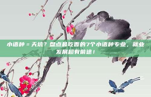 小语种＝天坑？盘点最吃香的7个小语种专业，就业发展超有前途！