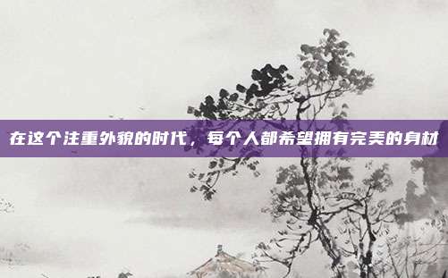 在这个注重外貌的时代，每个人都希望拥有完美的身材