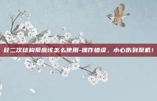 砼二次结构泵应该怎么使用-操作错误，小心伤到泵机！
