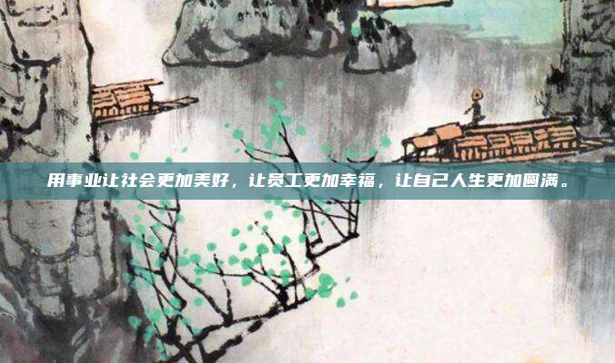 用事业让社会更加美好，让员工更加幸福，让自己人生更加圆满。