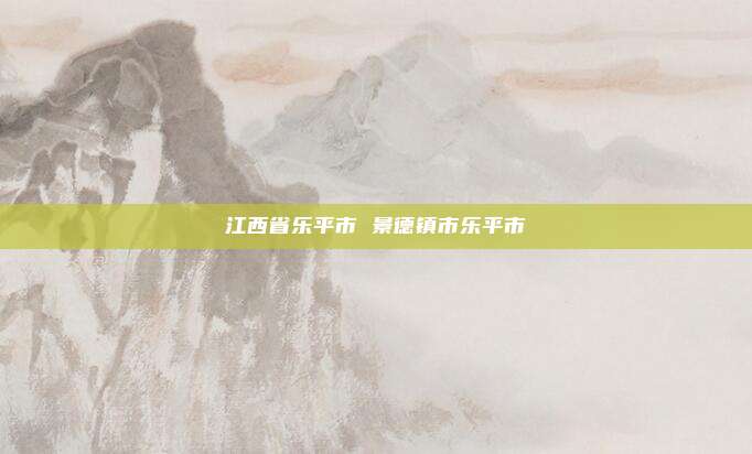 江西省乐平市 景德镇市乐平市