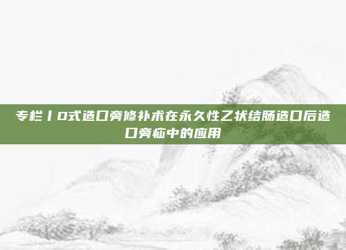 专栏丨D式造口旁修补术在永久性乙状结肠造口后造口旁疝中的应用