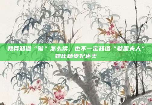 就算知道“虢”怎么读，也不一定知道“虢国夫人”她比杨贵妃还美