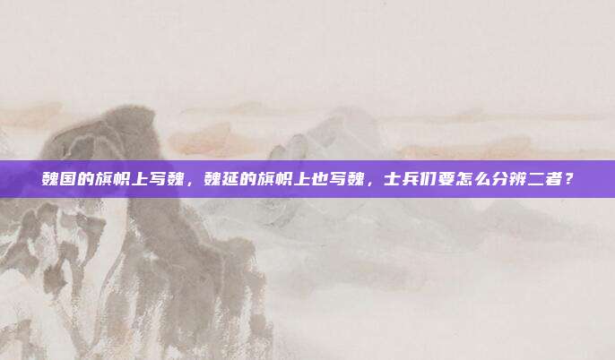 魏国的旗帜上写魏，魏延的旗帜上也写魏，士兵们要怎么分辨二者？