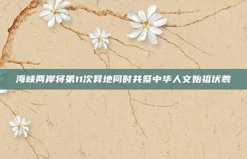 海峡两岸将第11次异地同时共祭中华人文始祖伏羲