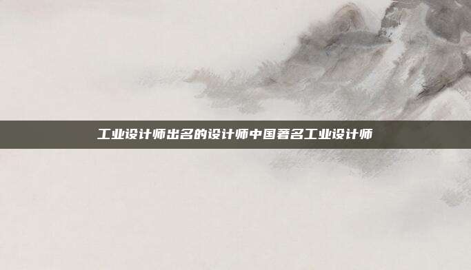 工业设计师出名的设计师中国著名工业设计师